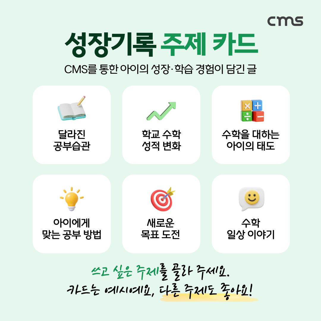 성장기록 주제 카드, CMS를 통한 아이의 성장·학습 경험이 담긴 글. 예시: 달라진 공부습관, 학교 수학 성적 변화, 수학을 대하는 아이의 태도, 아이에게 맞는 공부 방법, 새로운 목표 도전, 수학 일상 이야기. 카드는 예시이며 다른 주제도 가능해요
